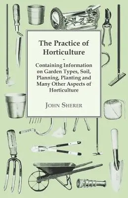 La práctica de la horticultura - Contiene información sobre tipos de jardín, suelo, planificación, plantación y muchos otros aspectos de la horticultura. - The Practice of Horticulture - Containing Information on Garden Types, Soil, Planning, Planting and Many Other Aspects of Horticulture