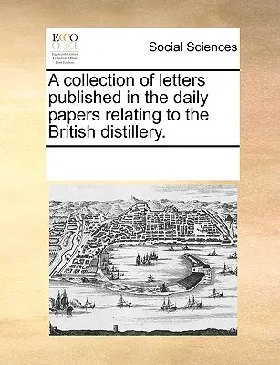 Colección de Cartas Publicadas en los Diarios Relativas a la Destilería Británica. - A Collection of Letters Published in the Daily Papers Relating to the British Distillery.