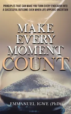 Haz que cada momento cuente: Principios que pueden hacer que cada esfuerzo se convierta en un éxito, incluso cuando la vida parece incierta - Make Every Moment Count: Principles That Can Make You Turn Every Endeavor into a Successful Outcome Even When Life Appears Uncertain