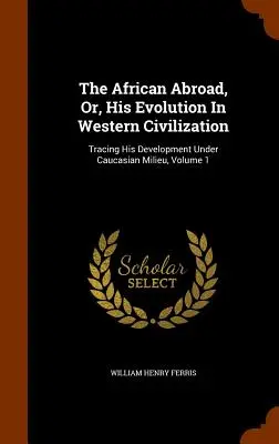 El africano en el extranjero, o su evolución en la civilización occidental: Tracing His Development Under Caucasian Milieu, Volumen 1 - The African Abroad, Or, His Evolution In Western Civilization: Tracing His Development Under Caucasian Milieu, Volume 1