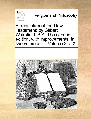 Una traducción del Nuevo Testamento: Por Gilbert Wakefield, B.A. la Segunda Edición, con Mejoras. en Dos Volúmenes. ... Volumen 2 de 2 - A Translation of the New Testament: By Gilbert Wakefield, B.A. the Second Edition, with Improvements. in Two Volumes. ... Volume 2 of 2