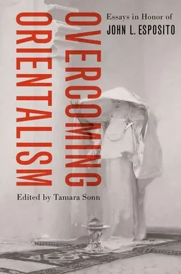 Superar el orientalismo: Ensayos en honor de John L. Esposito - Overcoming Orientalism: Essays in Honor of John L. Esposito