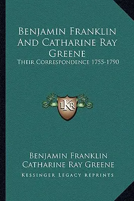 Benjamin Franklin y Catharine Ray Greene: Su correspondencia 1755-1790 - Benjamin Franklin And Catharine Ray Greene: Their Correspondence 1755-1790