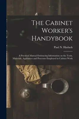 The Cabinet Worker's Handybook: a Practical Manual Embracing Information on the Tools, Materials, Appliances and Processes Employed in Cabinet Work (El manual del ebanista: un manual práctico con información sobre las herramientas, materiales, aparatos y procesos empleados en el trabajo de ebanister - The Cabinet Worker's Handybook: a Practical Manual Embracing Information on the Tools, Materials, Appliances and Processes Employed in Cabinet Work