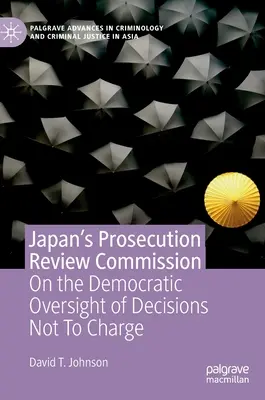 La Comisión de Revisión de la Acusación de Japón: Sobre la supervisión democrática de las decisiones de no acusar - Japan's Prosecution Review Commission: On the Democratic Oversight of Decisions Not to Charge