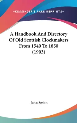 Manual y directorio de antiguos relojeros escoceses de 1540 a 1850 (1903) - A Handbook And Directory Of Old Scottish Clockmakers From 1540 To 1850 (1903)