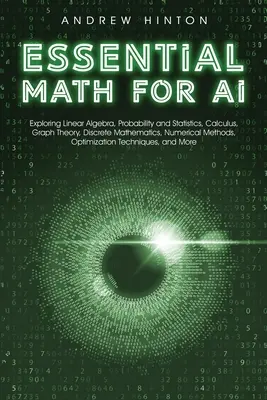 Matemáticas Esenciales para la IA: Explorando el Álgebra Lineal, Probabilidad y Estadística, Cálculo, Teoría de Grafos, Matemáticas Discretas, Métodos Numéricos, - Essential Math for AI: Exploring Linear Algebra, Probability and Statistics, Calculus, Graph Theory, Discrete Mathematics, Numerical Methods,