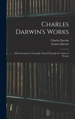 Obras de Charles Darwin: La formación del moho vegetal por la acción de los gusanos - Charles Darwin's Works: The Formation of Vegetable Mould Through the Action of Worms