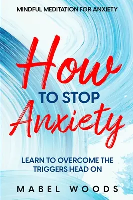 Meditación consciente para la ansiedad: Cómo acabar con la ansiedad - Aprende a superar los desencadenantes de frente - Mindful Meditation For Anxiety: How To Stop Anxiety - Learn To Overcome The Triggers Head On