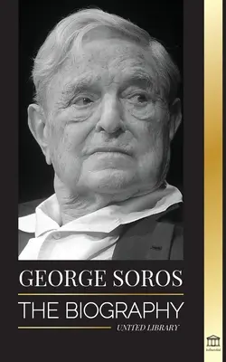 George Soros: La biografía de un hombre controvertido; Crisis de los mercados financieros, ideas de sociedad abierta y su red secreta mundial en la sombra - George Soros: The Biography of a Controversial Man; Financial Market Crashes, Open Society Ideas and his Global Secret Shadow Networ