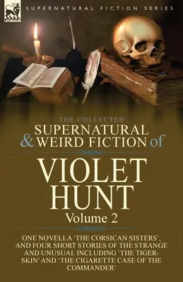 The Collected Supernatural and Weird Fiction of Violet Hunt: Volume 2: One Novella 'The Corsican Sisters', and Four Short Stories of the Strange and U