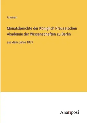 Informes mensuales de la Real Academia Prusiana de Ciencias de Berlín: desde el año 1877 - Monatsberichte der Kniglich Preussischen Akademie der Wissenschaften zu Berlin: aus dem Jahre 1877