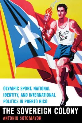 La colonia soberana: Deporte olímpico, identidad nacional y política internacional en Puerto Rico - The Sovereign Colony: Olympic Sport, National Identity, and International Politics in Puerto Rico