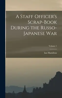 Libro de Recortes de un Oficial de Estado Mayor durante la Guerra Ruso-Japonesa; Volumen 1 - A Staff Officer's Scrap-Book During the Russo-Japanese War; Volume 1