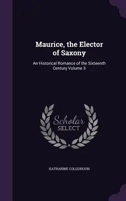 Mauricio, el Elector de Sajonia: Un romance histórico del siglo XVI Volumen 3 - Maurice, the Elector of Saxony: An Historical Romance of the Sixteenth Century Volume 3