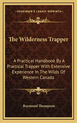El trampero salvaje: Manual práctico de un trampero práctico con amplia experiencia en las zonas salvajes del oeste de Canadá - The Wilderness Trapper: A Practical Handbook By A Practical Trapper With Extensive Experience In The Wilds Of Western Canada
