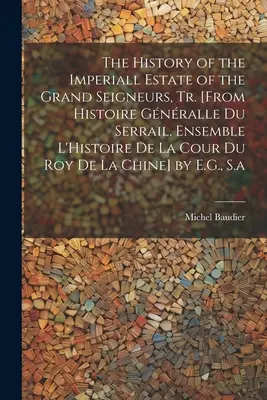 The History of the Imperiall Estate of the Grand Seigneurs, Tr. [De Histoire Gnralle Du Serrail. Ensemble L'Histoire De La Cour Du Roy De La Chine - The History of the Imperiall Estate of the Grand Seigneurs, Tr. [From Histoire Gnralle Du Serrail. Ensemble L'Histoire De La Cour Du Roy De La Chine