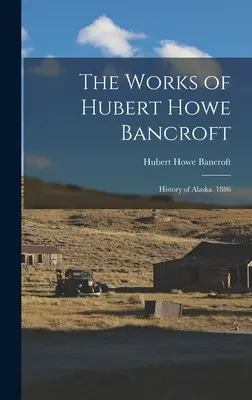 Las obras de Hubert Howe Bancroft: Historia de Alaska. 1886 - The Works of Hubert Howe Bancroft: History of Alaska. 1886