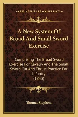 Un Nuevo Sistema De Ejercicios De Espada Ancha Y Pequeña: Comprendiendo El Ejercicio De Espada Ancha Para Caballería Y La Práctica De Corte Y Empuje De Espada Pequeña Para Infantes - A New System Of Broad And Small Sword Exercise: Comprising The Broad Sword Exercise For Cavalry And The Small Sword Cut And Thrust Practice For Infant