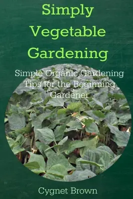 Simply Vegetable Gardening-Simples consejos de jardinería orgánica para el jardinero principiante - Simply Vegetable Gardening-Simple Organic Gardening Tips for the Beginning Gardener