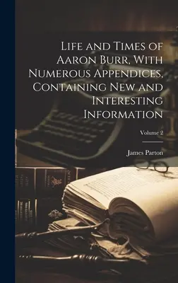 Vida y Época de Aaron Burr, Con Numerosos Apéndices, Que Contienen Información Nueva e Interesante; Volumen 2 - Life and Times of Aaron Burr, With Numerous Appendices, Containing new and Interesting Information; Volume 2