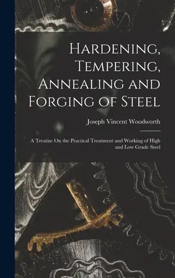 Temple, revenido, recocido y forja del acero: Un tratado sobre el tratamiento práctico y el trabajo del acero de alta y baja calidad - Hardening, Tempering, Annealing and Forging of Steel: A Treatise On the Practical Treatment and Working of High and Low Grade Steel