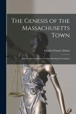 La génesis de la ciudad de Massachusetts: y el desarrollo del gobierno de las reuniones municipales - The Genesis of the Massachusetts Town: And the Development of Town-Meeting Government