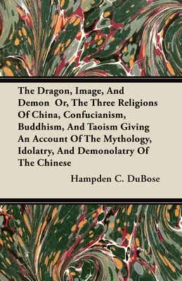 El dragón, la imagen y el demonio, o las tres religiones de China: confucianismo, budismo y taoísmo, con un relato de la mitología, la idolatría y el pecado. - The Dragon, Image, And Demon Or, The Three Religions Of China, Confucianism, Buddhism, And Taoism Giving An Account Of The Mythology, Idolatry, And De