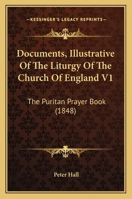 Documentos ilustrativos de la liturgia de la Iglesia de Inglaterra V1: El libro de oración puritano (1848) - Documents, Illustrative Of The Liturgy Of The Church Of England V1: The Puritan Prayer Book (1848)