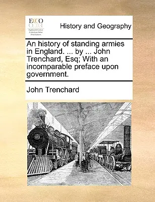 Historia de los ejércitos permanentes en Inglaterra. ... por ... ... de 4; Volumen 3 Una historia de los ejércitos permanentes en Inglaterra ... por John Trenchard, Esq; con un prefacio incomparable sobre el gobierno. - An History of Standing Armies in England. ... by ... John Trenchard, Esq; With an Incomparable Preface Upon Government.