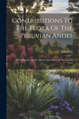 Contribuciones A La Flora De Los Andes Peruanos: Con Observaciones Sobre La Historia Y El Origen De La Flora Andina - Contributions To The Flora Of The Peruvian Andes: With Remarks On The History And Origin Of The Andean Flora