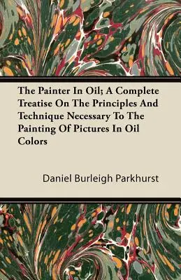 El Pintor Al Oleo; Un Tratado Completo Sobre Los Principios Y La Tecnica Necesaria Para La Pintura De Cuadros Al Oleo - The Painter In Oil; A Complete Treatise On The Principles And Technique Necessary To The Painting Of Pictures In Oil Colors