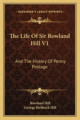 La vida de Sir Rowland Hill V1: Y la historia del franqueo postal - The Life Of Sir Rowland Hill V1: And The History Of Penny Postage