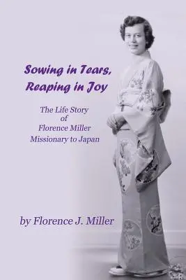 Sembrar con lágrimas, cosechar con alegría: La vida de Florence Miller, misionera en Japón - Sowing in Tears, Reaping in Joy: The Life Story of Florence Miller, Missionary to Japan