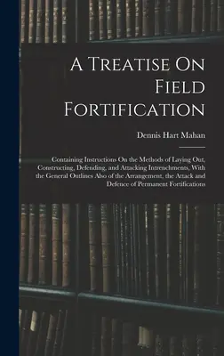 Tratado de fortificación de campaña: Contiene instrucciones sobre los métodos de colocación, construcción, defensa y ataque de las trincheras, con los métodos de defensa y ataque de las trincheras. - A Treatise On Field Fortification: Containing Instructions On the Methods of Laying Out, Constructing, Defending, and Attacking Intrenchments, With th