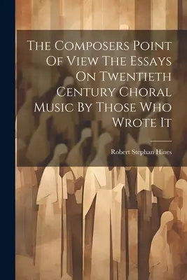 El punto de vista de los compositores Los ensayos sobre la música coral del siglo XX por quienes la escribieron - The Composers Point Of View The Essays On Twentieth Century Choral Music By Those Who Wrote It