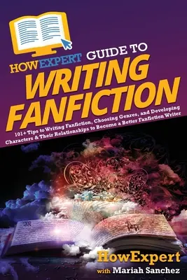 Guía HowExpert para escribir Fanfiction: 101+ Consejos para Escribir Fanfiction, Elegir Géneros y Desarrollar Personajes y sus Relaciones para Convertirse en un B - HowExpert Guide to Writing Fanfiction: 101+ Tips to Writing Fanfiction, Choosing Genres, and Developing Characters & Their Relationships to Become a B