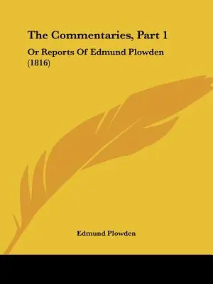 The Commentaries, Part 1: O informes de Edmund Plowden (1816) - The Commentaries, Part 1: Or Reports Of Edmund Plowden (1816)