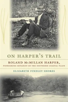 Tras la pista de Harper: Roland McMillan Harper, botánico pionero de la llanura costera meridional - On Harper's Trail: Roland McMillan Harper, Pioneering Botanist of the Southern Coastal Plain