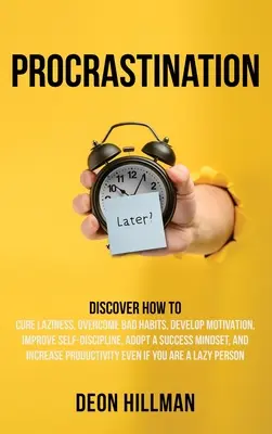 Procrastination: Discover How to Cure Laziness, Overcome Bad Habits, Develop Motivation, Improve Self-Discipline, Adopt a Successful Mindset. - Procrastination: Discover How to Cure Laziness, Overcome Bad Habits, Develop Motivation, Improve Self-Discipline, Adopt a Success Minds