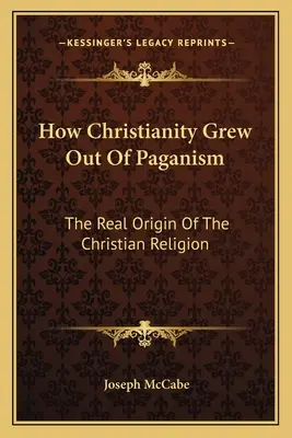 Cómo surgió el cristianismo del paganismo: El verdadero origen de la religión cristiana - How Christianity Grew Out Of Paganism: The Real Origin Of The Christian Religion