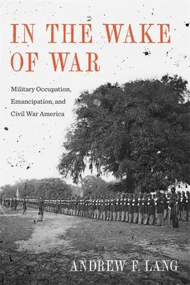 En la estela de la guerra: Ocupación militar, emancipación y guerra civil en Estados Unidos - In the Wake of War: Military Occupation, Emancipation, and Civil War America