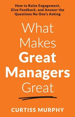 Lo que hace grandes a los grandes directivos: cómo aumentar el compromiso, dar feedback y responder a las preguntas que nadie hace - What Makes Great Managers Great: How to Raise Engagement, Give Feedback, and Answer the Questions No One's Asking