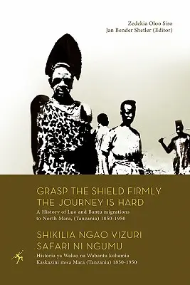 Agarra fuerte el escudo que el viaje es duro. Historia de las migraciones luo y bantú al norte de Mara (Tanzania) 1850-1950 - Grasp the Shield Firmly the Journey is Hard. A History of Luo and Bantu migrations to North Mara, (Tanzania) 1850-1950