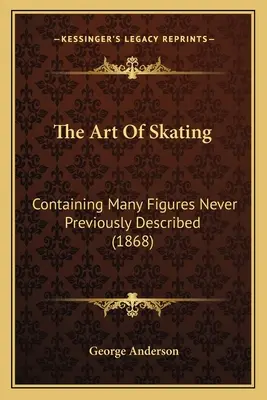 El arte del patinaje: Containing Many Figures Never Previously Described (1868) - The Art Of Skating: Containing Many Figures Never Previously Described (1868)