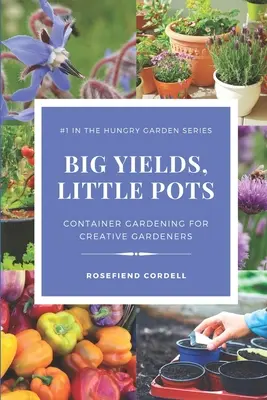 Grandes rendimientos, pequeñas macetas: Jardinería en contenedores para el jardinero creativo - Big Yields, Little Pots: Container Gardening for the Creative Gardener