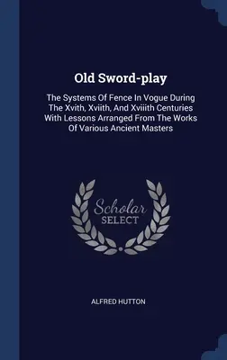 Old Sword-play: Los sistemas de esgrima en boga durante los siglos Xv, Xvi y Xvii, con lecciones extraídas de las obras de... - Old Sword-play: The Systems Of Fence In Vogue During The Xvith, Xviith, And Xviiith Centuries With Lessons Arranged From The Works Of