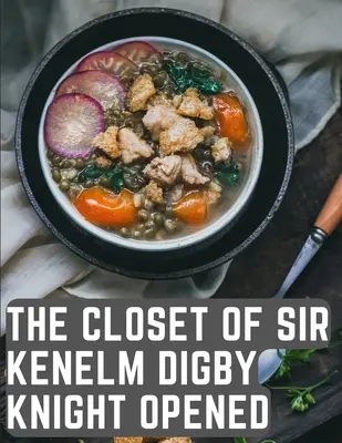 The Closet of Sir Kenelm Digby Knight Opened: Un libro de cocina escrito por un cortesano y diplomático inglés - The Closet of Sir Kenelm Digby Knight Opened: A Cookbook Written by an English Courtier and Diplomat