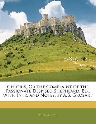 Chloris, o la Queja del Apasionado Despreciado Shepheard. Ed., con Intr. y Notas, por A.B. Grosart - Chloris, or the Complaint of the Passionate Despised Shepheard. Ed., with Intr. and Notes, by A.B. Grosart