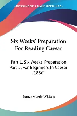 Seis semanas de preparación para la lectura de César: Parte 1, Seis semanas de preparación; Parte 2, Para iniciarse en César (1886) - Six Weeks' Preparation For Reading Caesar: Part 1, Six Weeks' Preparation; Part 2, For Beginners In Caesar (1886)